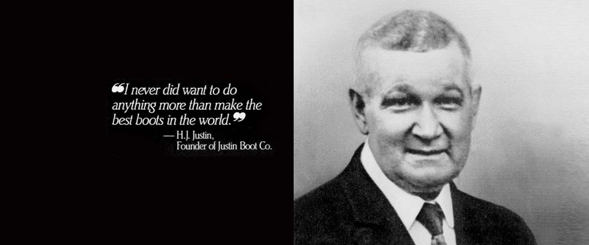 "I never did want to do anything more than make the best boots in the world" -H.J.Justin, Founder of Justin Boot Co.